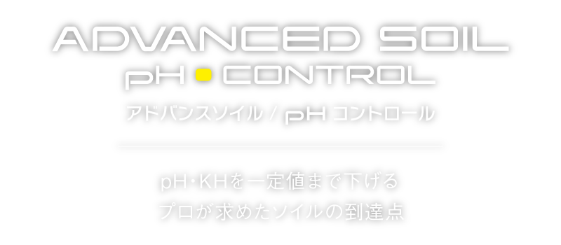 ADVANCED SOIL
pH CONTROL
アドバンスソイル/ｐHコントロール
ｐH・KHを一定値まで下げる
プロが求めたソイルの到達点